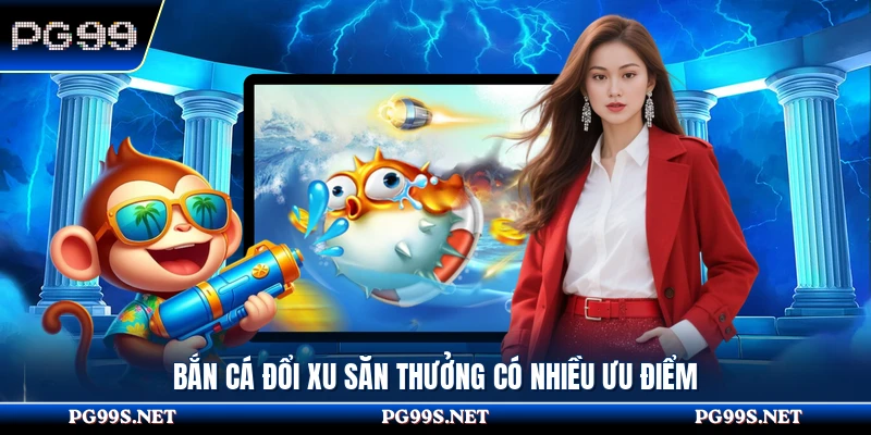 Bắn cá đổi xu săn thưởng có nhiều ưu điểm